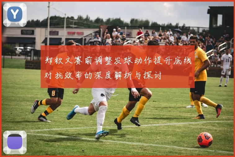 郑钦文赛前调整发球动作提升底线对抗效率的深度解析与探讨